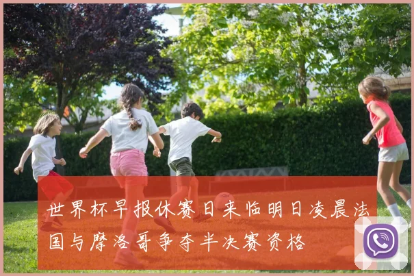 世界杯早报休赛日来临明日凌晨法国与摩洛哥争夺半决赛资格