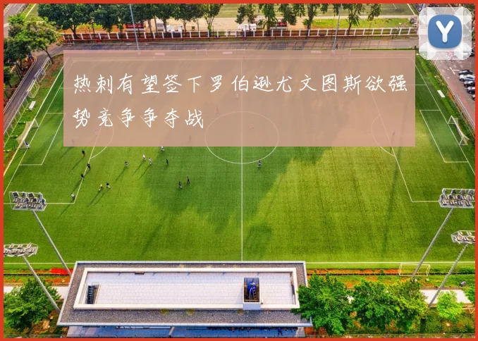 热刺有望签下罗伯逊尤文图斯欲强势竞争争夺战