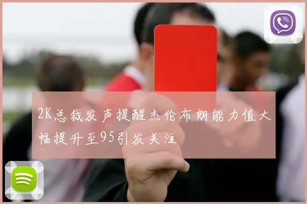 2K总裁发声提醒杰伦布朗能力值大幅提升至95引发关注