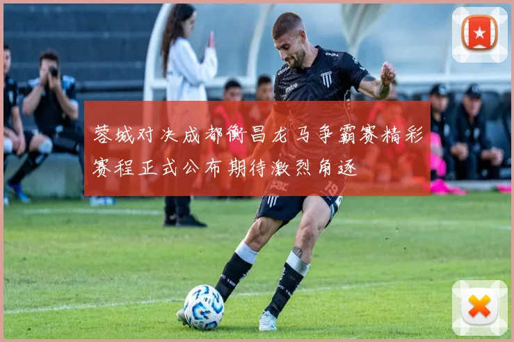 蓉城对决成都衡昌龙马争霸赛精彩赛程正式公布期待激烈角逐