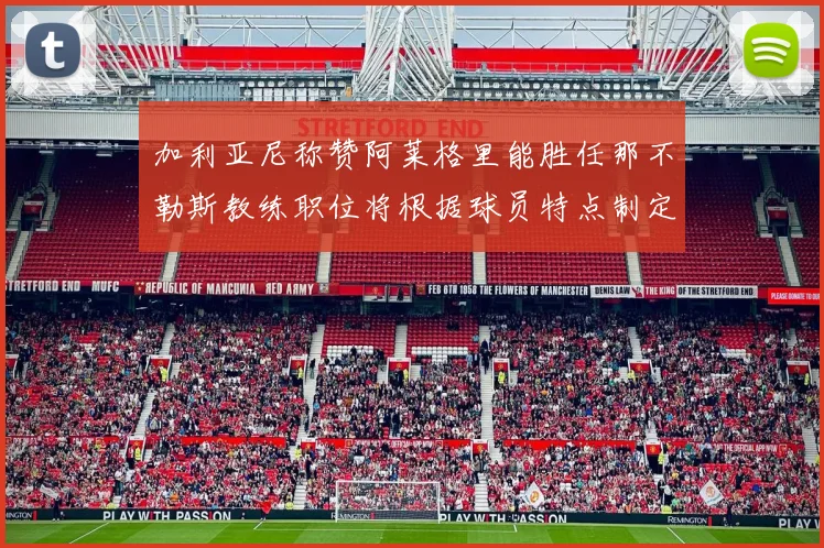 加利亚尼称赞阿莱格里能胜任那不勒斯教练职位将根据球员特点制定战术