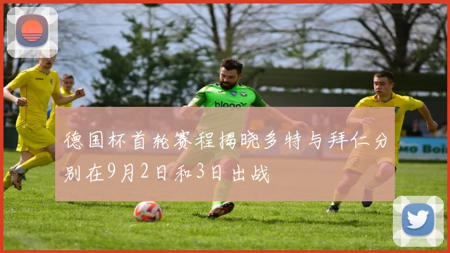 德国杯首轮赛程揭晓多特与拜仁分别在9月2日和3日出战