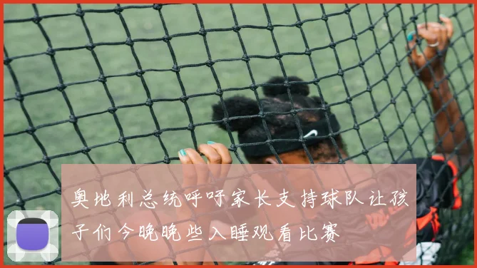奥地利总统呼吁家长支持球队让孩子们今晚晚些入睡观看比赛