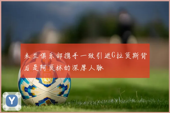 米兰俱乐部携手一致引进G拉莫斯背后是阿莫林的深厚人脉